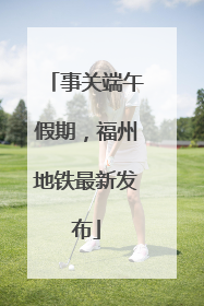 事关端午假期，福州地铁最新发布